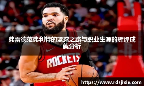 弗雷德范弗利特的篮球之路与职业生涯的辉煌成就分析