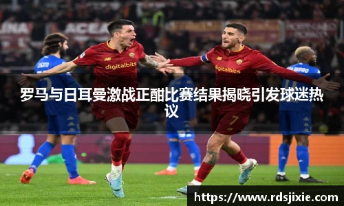 罗马与日耳曼激战正酣比赛结果揭晓引发球迷热议