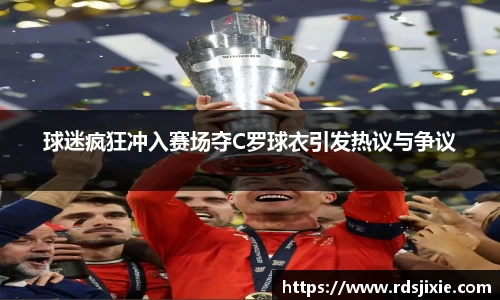 球迷疯狂冲入赛场夺C罗球衣引发热议与争议